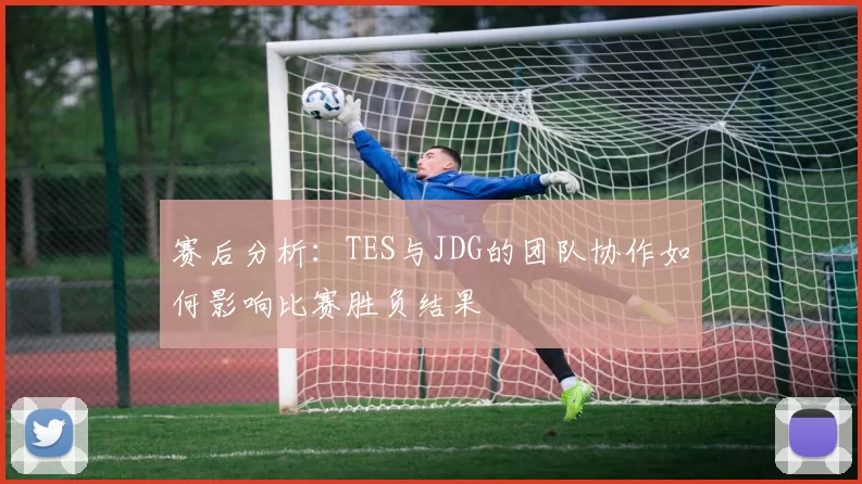 赛后分析：TES与JDG的团队协作如何影响比赛胜负结果
