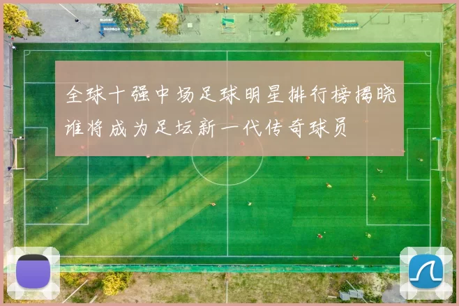 全球十强中场足球明星排行榜揭晓谁将成为足坛新一代传奇球员