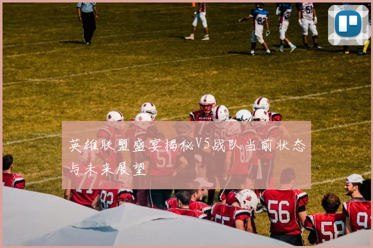 英雄联盟盛宴揭秘V5战队当前状态与未来展望
