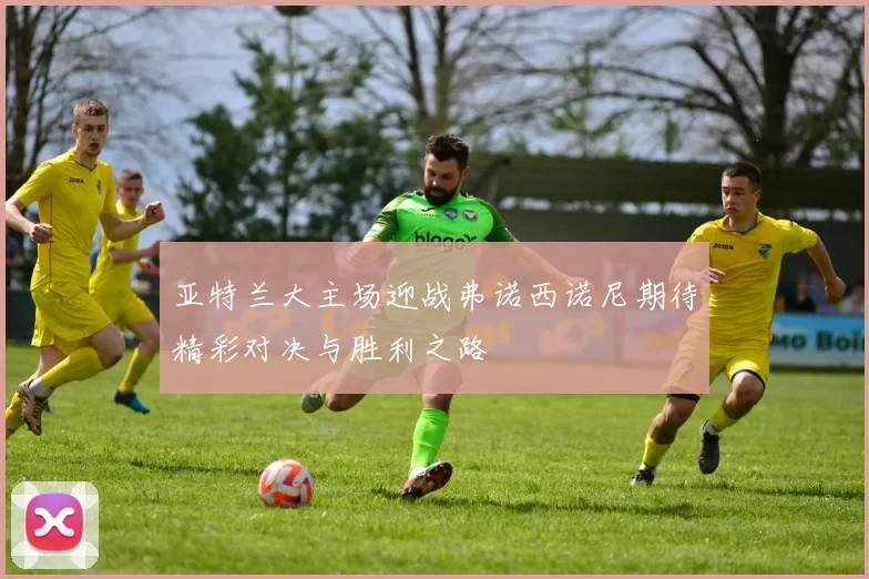 亚特兰大主场迎战弗诺西诺尼期待精彩对决与胜利之路