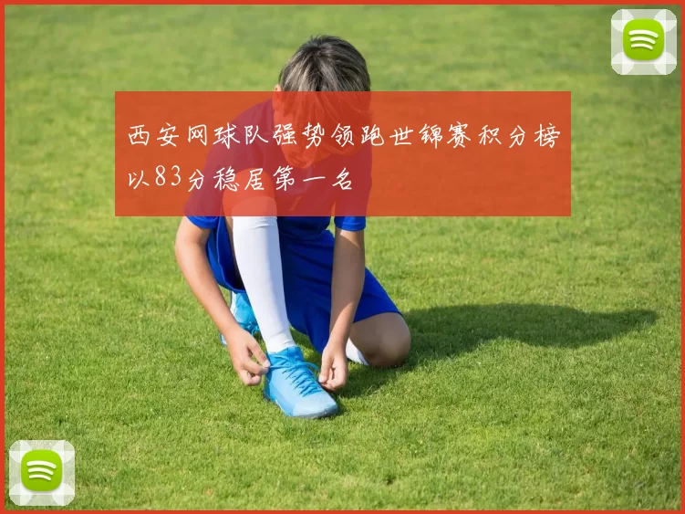 西安网球队强势领跑世锦赛积分榜以83分稳居第一名