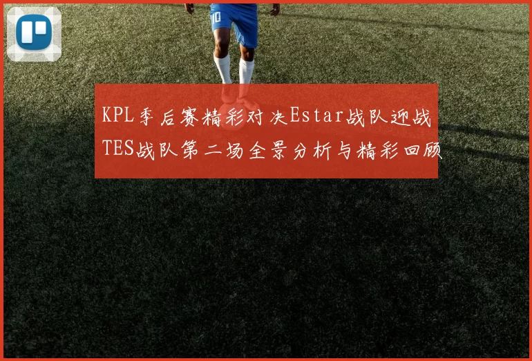 KPL季后赛精彩对决Estar战队迎战TES战队第二场全景分析与精彩回顾
