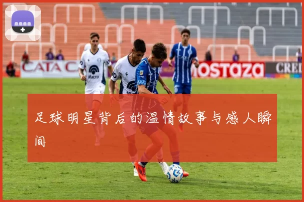足球明星背后的温情故事与感人瞬间