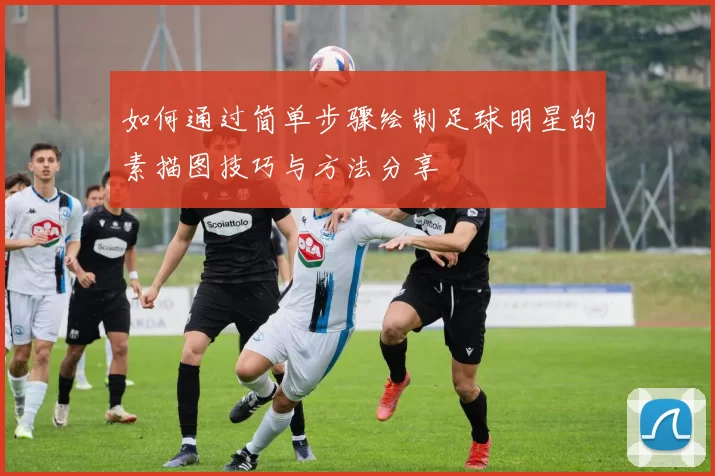 如何通过简单步骤绘制足球明星的素描图技巧与方法分享
