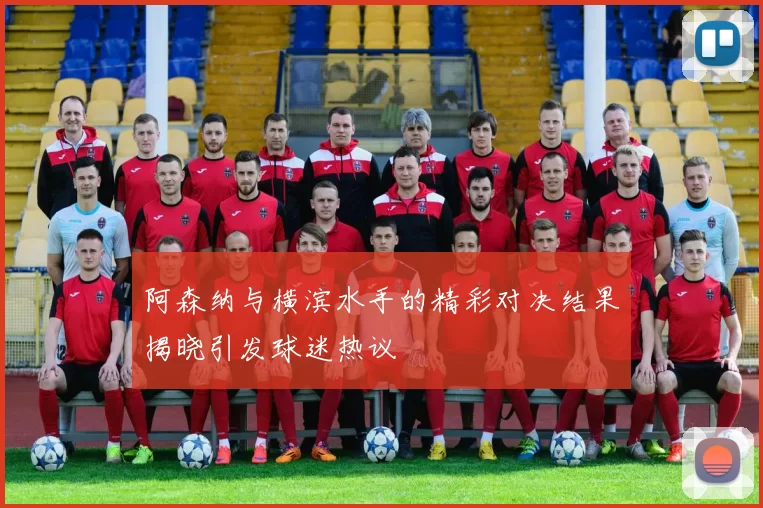 阿森纳与横滨水手的精彩对决结果揭晓引发球迷热议