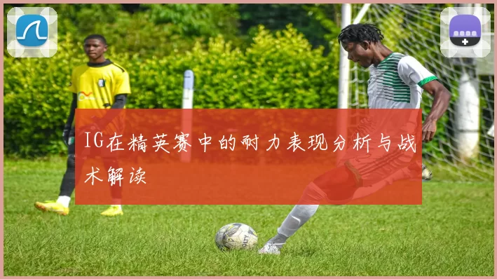 IG在精英赛中的耐力表现分析与战术解读