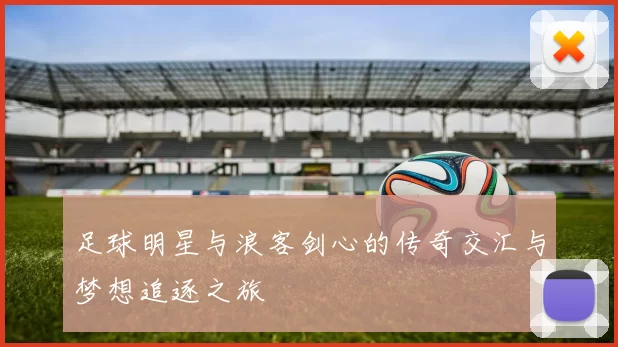 足球明星与浪客剑心的传奇交汇与梦想追逐之旅