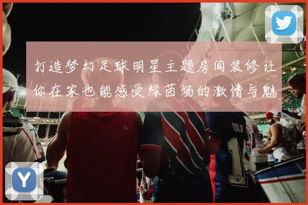 打造梦幻足球明星主题房间装修让你在家也能感受绿茵场的激情与魅力