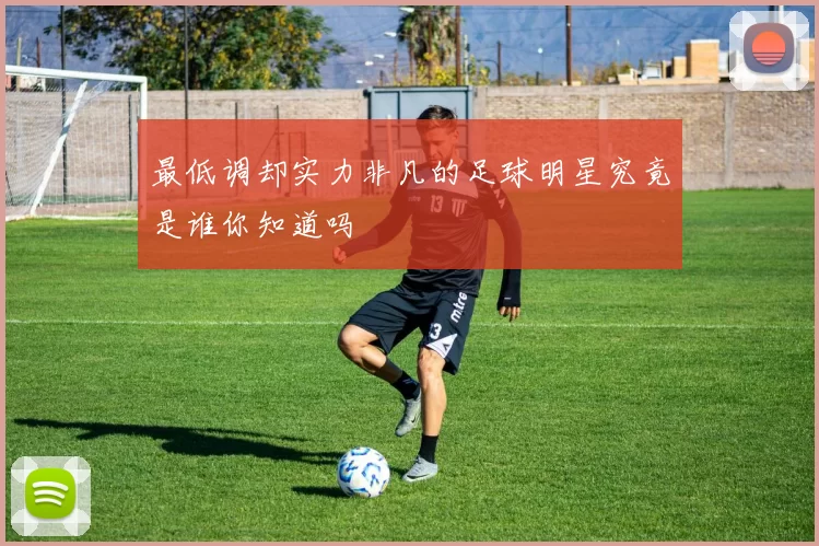 最低调却实力非凡的足球明星究竟是谁你知道吗