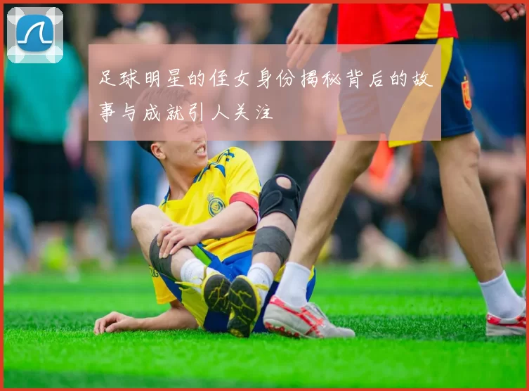 足球明星的侄女身份揭秘背后的故事与成就引人关注
