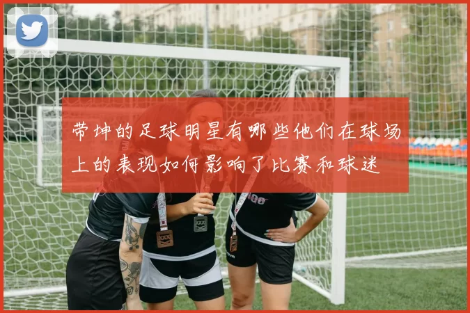带坤的足球明星有哪些他们在球场上的表现如何影响了比赛和球迷