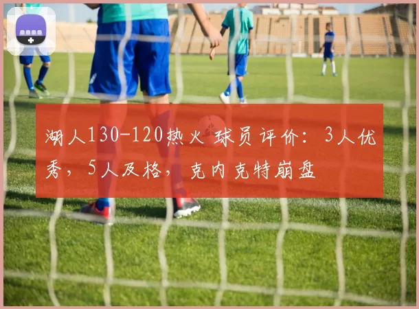 湖人130-120热火 球员评价：3人优秀，5人及格，克内克特崩盘