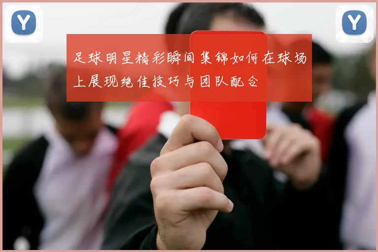 足球明星精彩瞬间集锦如何在球场上展现绝佳技巧与团队配合