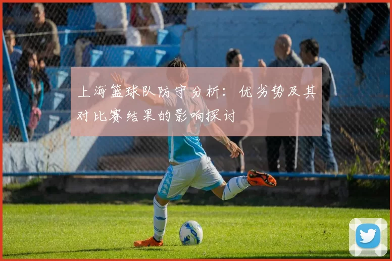 上海篮球队防守分析：优劣势及其对比赛结果的影响探讨