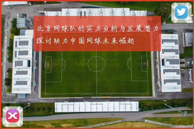 北京网球队的实力分析与发展潜力探讨助力中国网球未来崛起