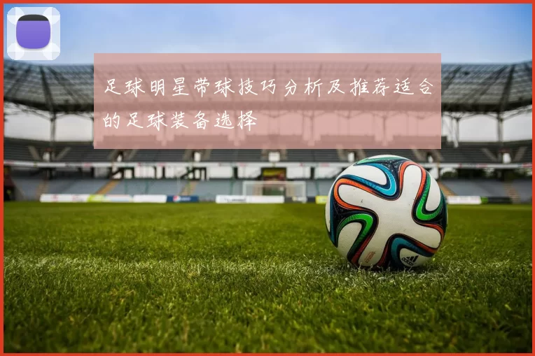 足球明星带球技巧分析及推荐适合的足球装备选择