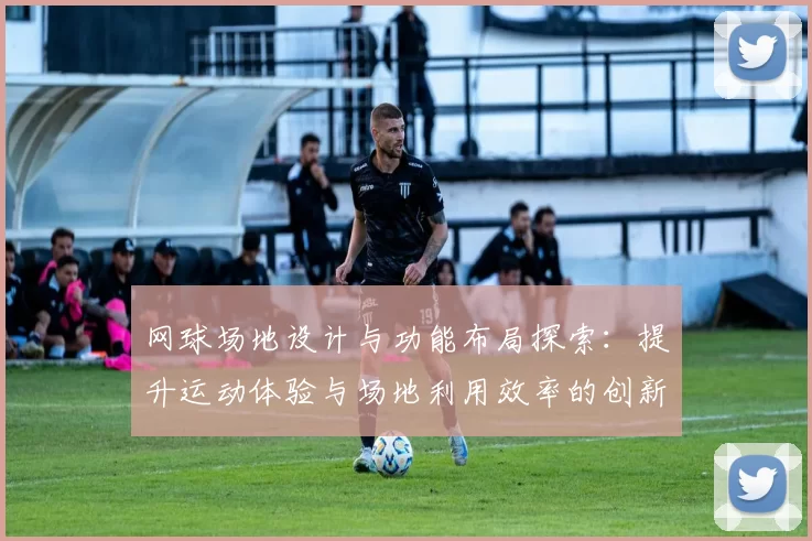 网球场地设计与功能布局探索：提升运动体验与场地利用效率的创新思路