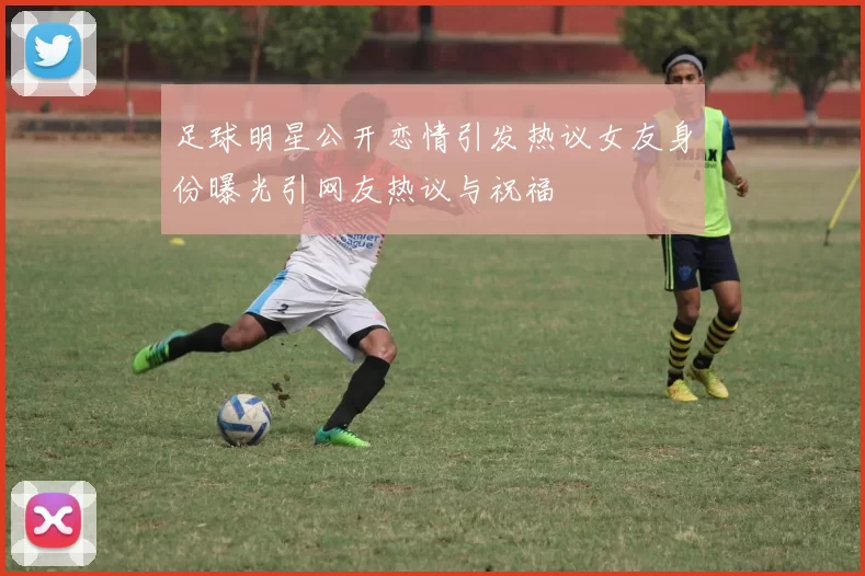 足球明星公开恋情引发热议女友身份曝光引网友热议与祝福