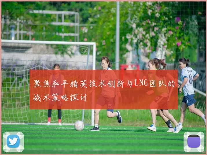 聚焦和平精英技术创新与LNG团队的战术策略探讨