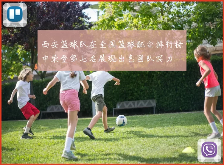 西安篮球队在全国篮球配合排行榜中荣登第七名展现出色团队实力