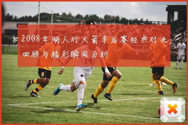 2008年湖人对火箭季后赛经典对决回顾与精彩瞬间分析
