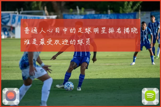 普通人心目中的足球明星排名揭晓谁是最受欢迎的球员