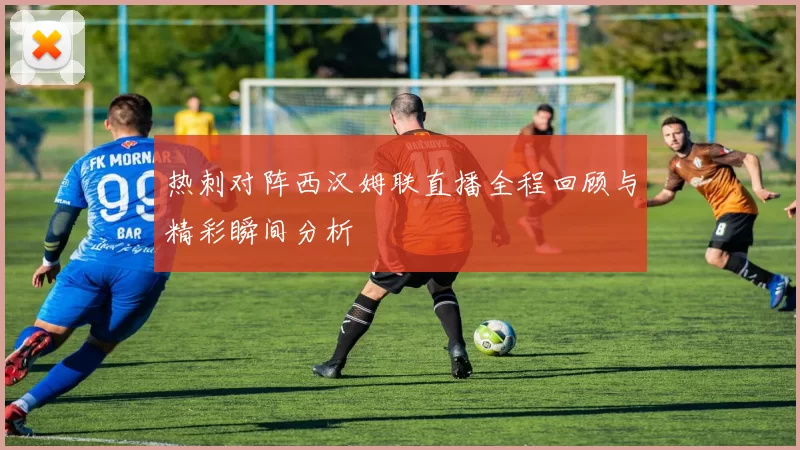 热刺对阵西汉姆联直播全程回顾与精彩瞬间分析