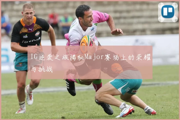 IG逆袭之旅揭秘Major赛场上的荣耀与挑战