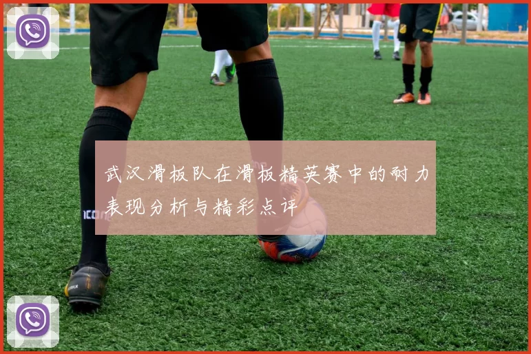 武汉滑板队在滑板精英赛中的耐力表现分析与精彩点评