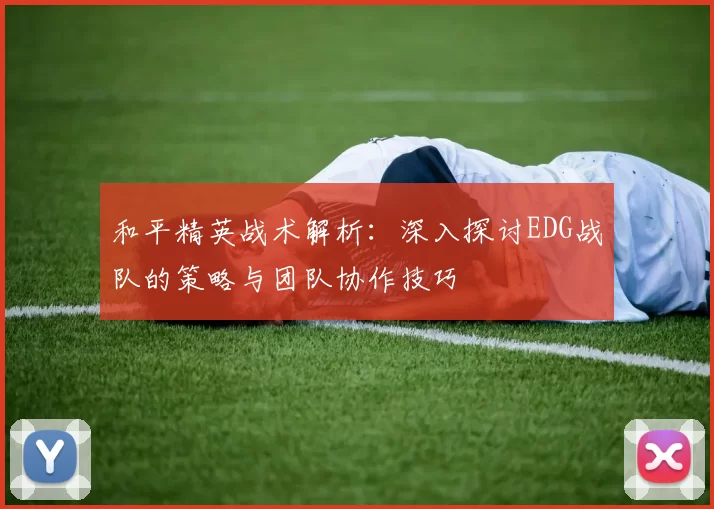 和平精英战术解析：深入探讨EDG战队的策略与团队协作技巧