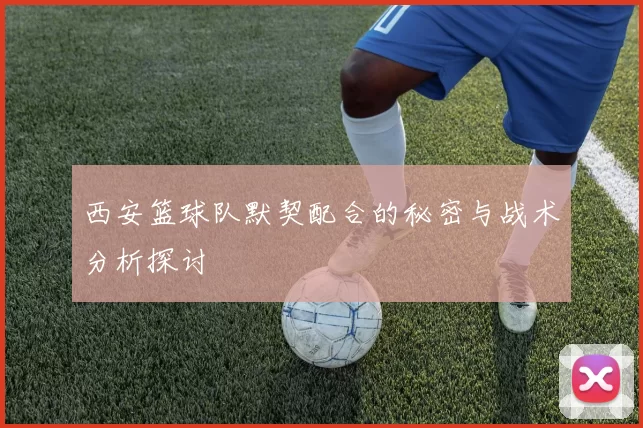 西安篮球队默契配合的秘密与战术分析探讨