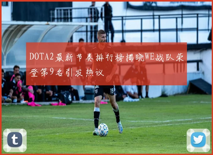 DOTA2最新节奏排行榜揭晓WE战队荣登第9名引发热议