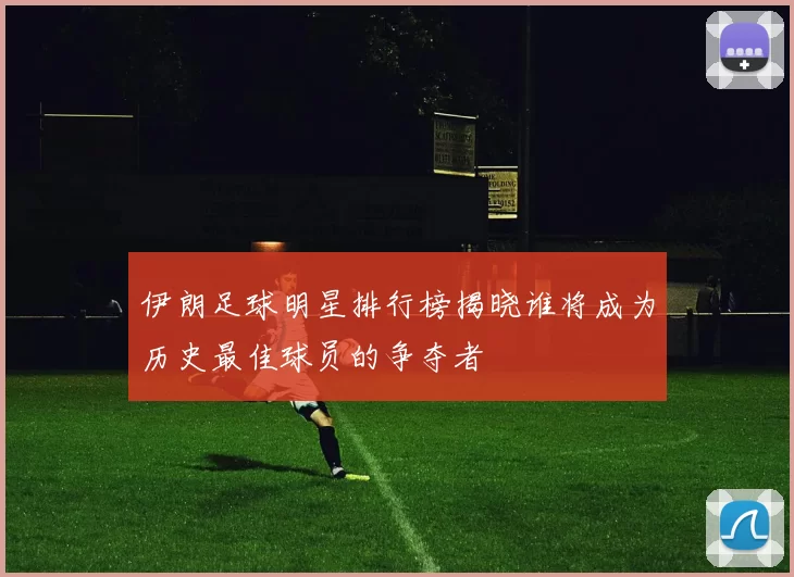 伊朗足球明星排行榜揭晓谁将成为历史最佳球员的争夺者