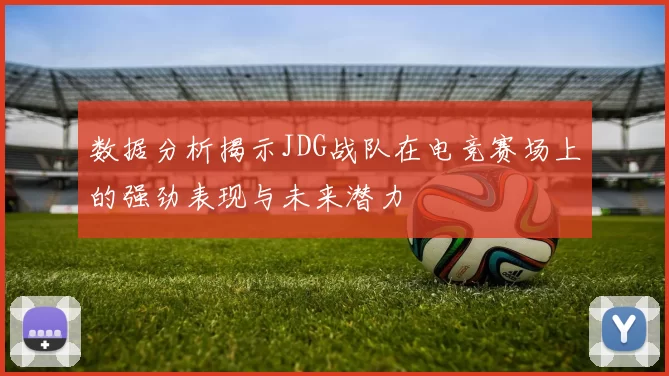 数据分析揭示JDG战队在电竞赛场上的强劲表现与未来潜力