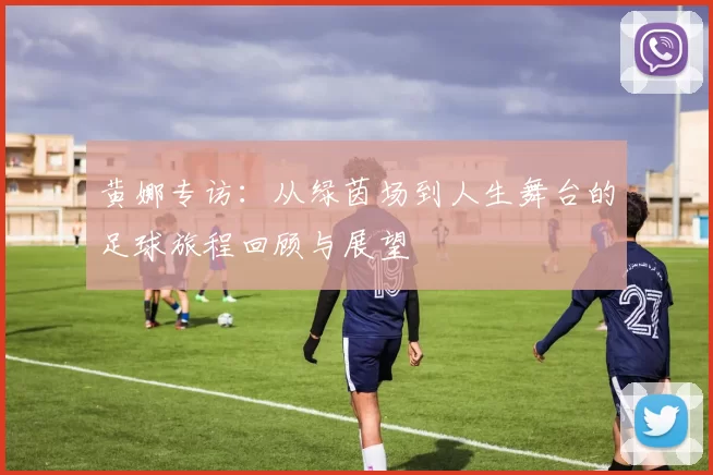 黄娜专访：从绿茵场到人生舞台的足球旅程回顾与展望