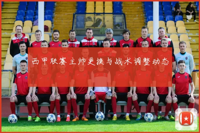 西甲联赛主帅更换与战术调整动态