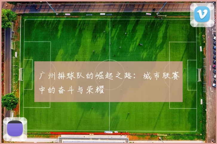广州排球队的崛起之路：城市联赛中的奋斗与荣耀