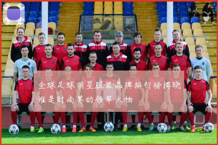 全球足球明星服装品牌排行榜揭晓谁是时尚界的领军人物