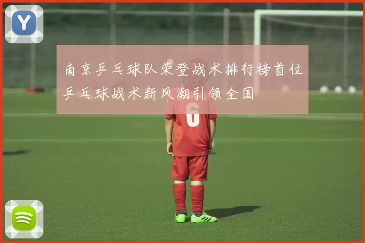 南京乒乓球队荣登战术排行榜首位乒乓球战术新风潮引领全国