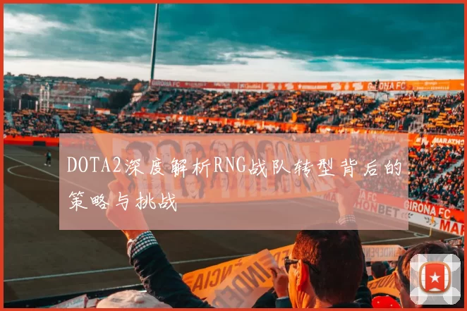 DOTA2深度解析RNG战队转型背后的策略与挑战