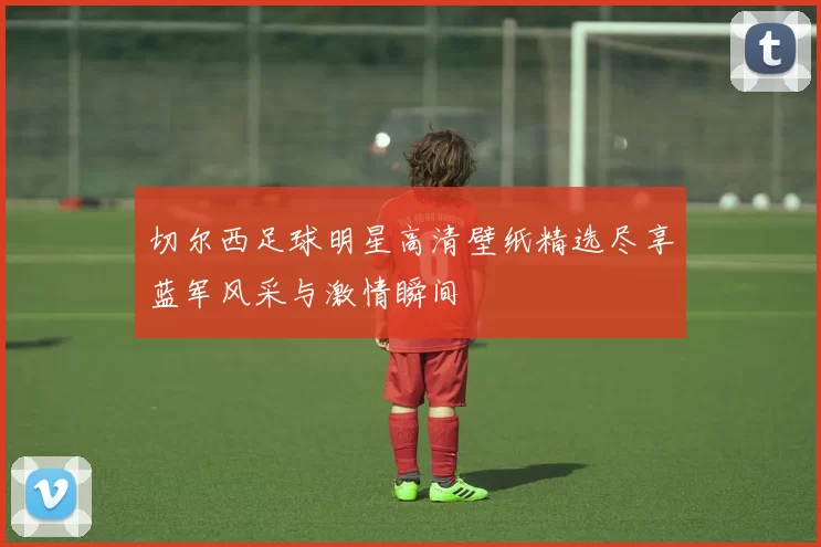 切尔西足球明星高清壁纸精选尽享蓝军风采与激情瞬间