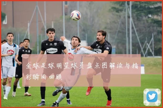 全球足球明星球员盘点图解读与精彩瞬间回顾