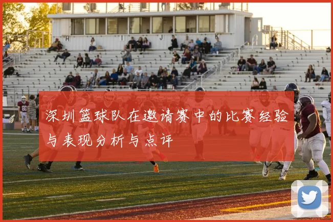 深圳篮球队在邀请赛中的比赛经验与表现分析与点评