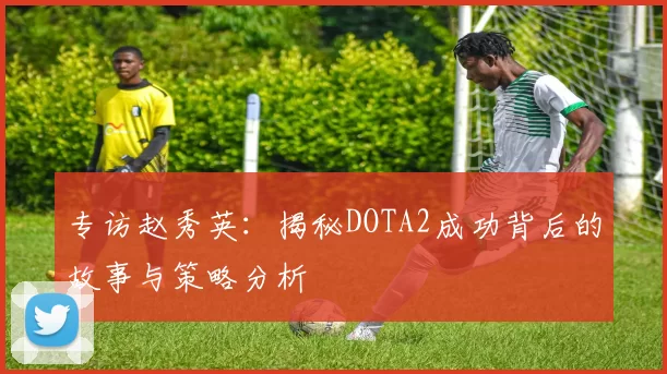 专访赵秀英：揭秘DOTA2成功背后的故事与策略分析