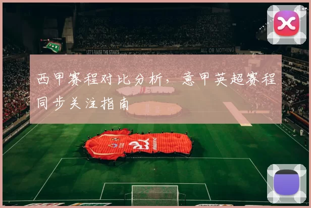 西甲赛程对比分析，意甲英超赛程同步关注指南