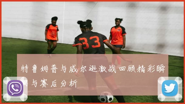 特鲁姆普与威尔逊激战回顾精彩瞬间与赛后分析