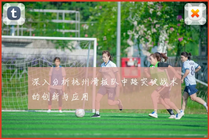 深入分析杭州滑板队中路突破战术的创新与应用