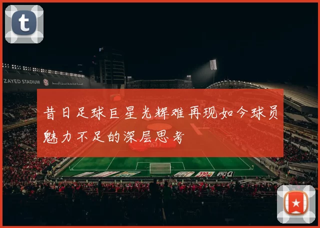 昔日足球巨星光辉难再现如今球员魅力不足的深层思考