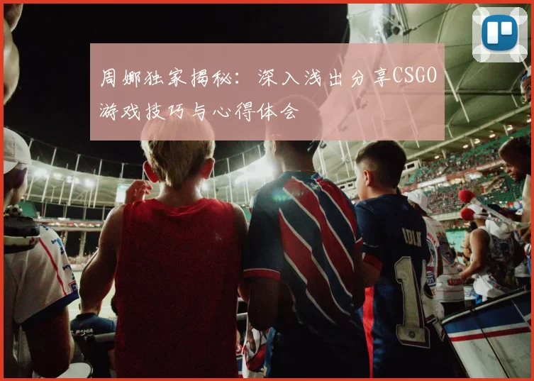 周娜独家揭秘：深入浅出分享CSGO游戏技巧与心得体会