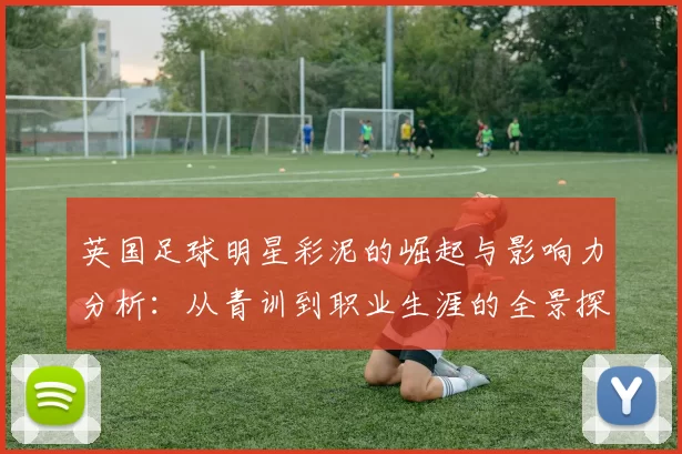 英国足球明星彩泥的崛起与影响力分析：从青训到职业生涯的全景探讨